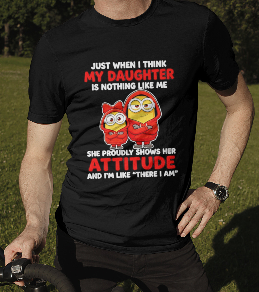 Just When I Think My Daughter Is Nothing Like Me She Proudly Shows Her Attitude And I'm Like There I Am T-Shirt
