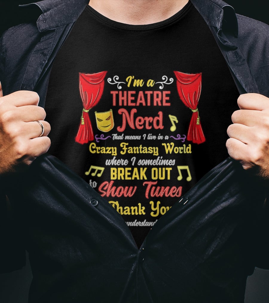 I'm A Theatre Nerd Living In A Crazy Fantasy World Break Out Into Show Tunes Thank You For Understanding T-Shirt