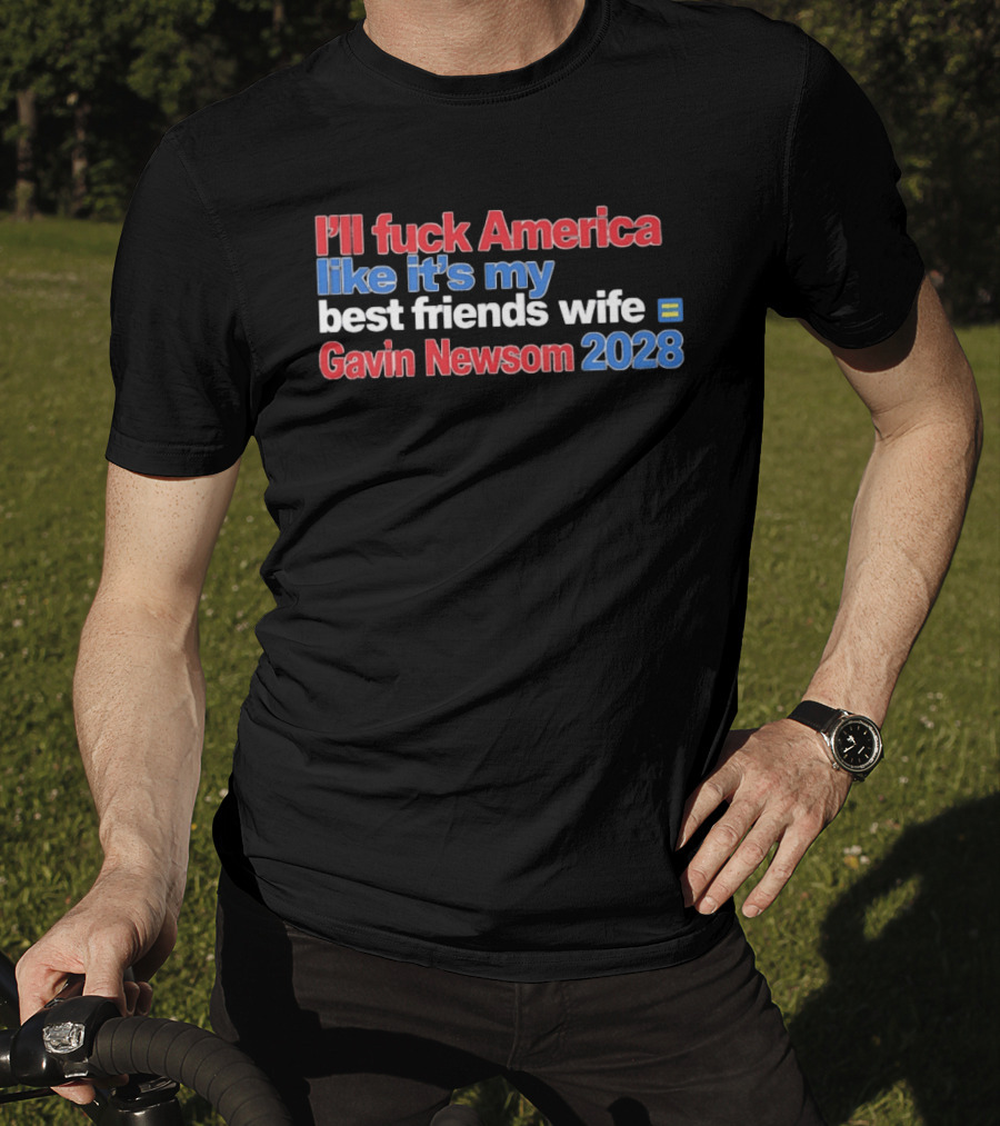 Gavin Newsom 2028 I'll Fuck America Like It's My Best Friend's Wife T-Shirt