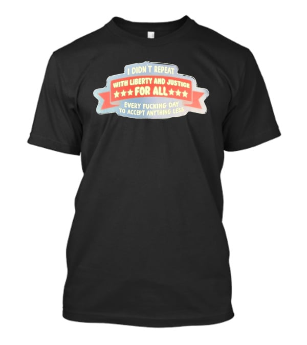 I Didn't Repeat With Liberty And Justice For All Every Day To Accept Anything Less T-Shirt