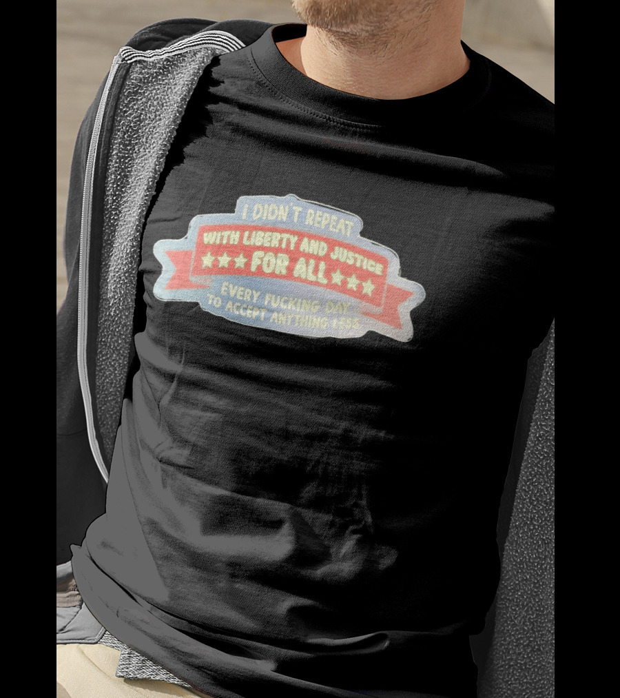 I Didn't Repeat With Liberty And Justice For All Every Day To Accept Anything Less T-Shirt