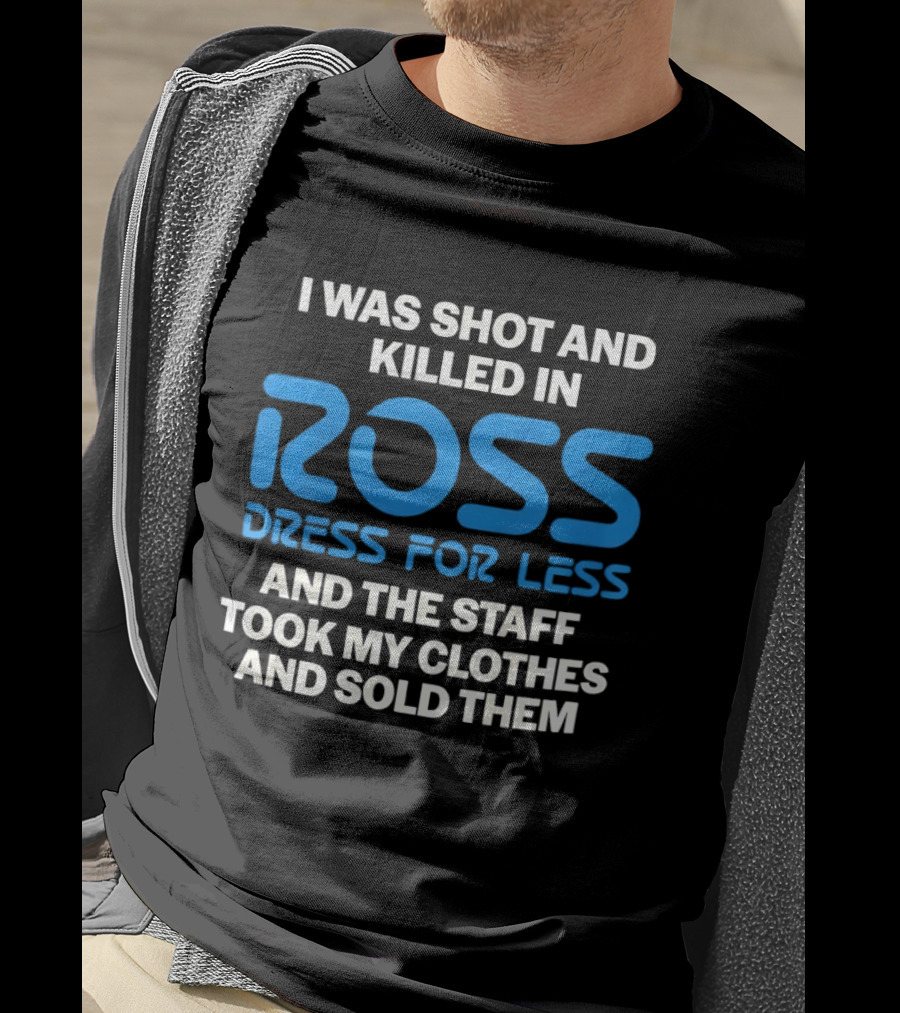 I Was Shot And Killed In Ross Dress For Less And The Staff Took My Clothes And Sold Them T-Shirt
