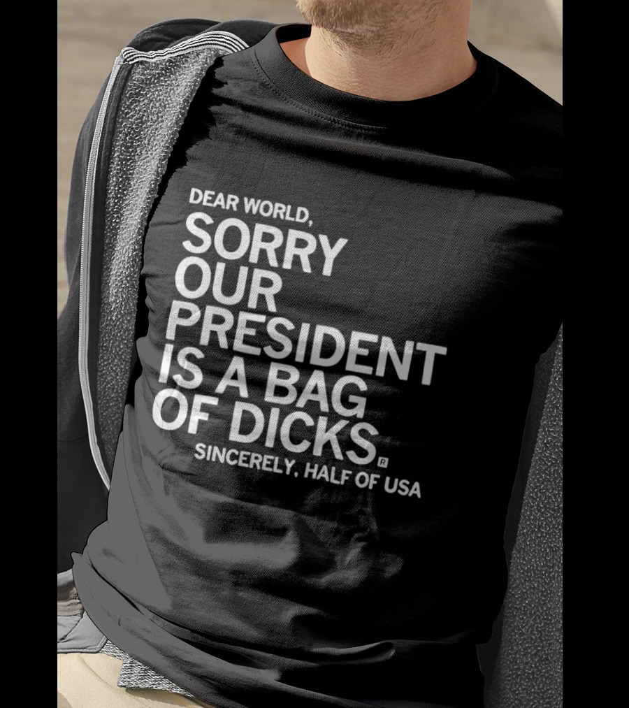 Dear World Sorry Our President Is A Bag Of Dicks Sincerely Half Of USA T-Shirt
