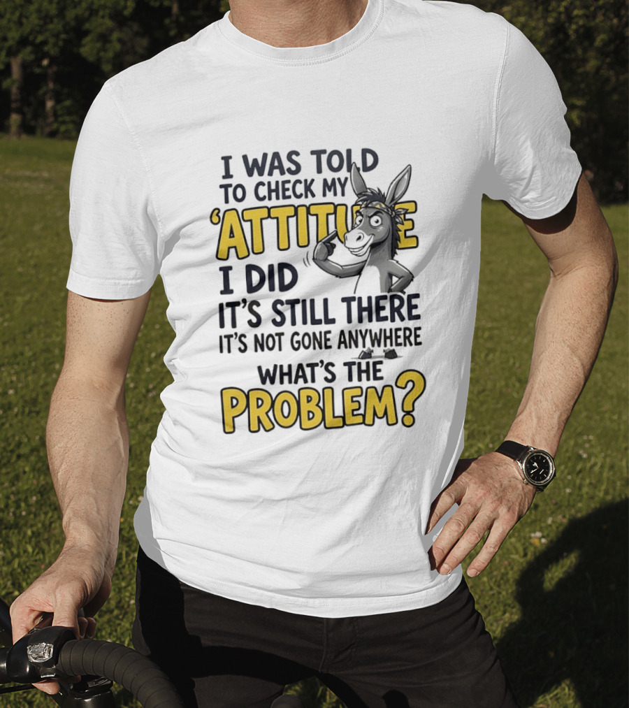 I Was Told To Check My Attitude I Did It's Still There It's Not Gone Anywhere What's The Problem T-Shirt
