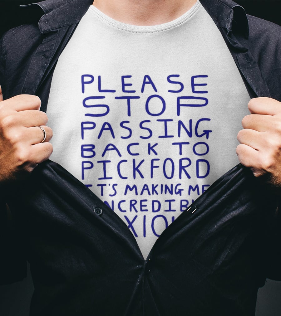 Please Stop Passing Back To Pickford It's Making Me Incredibly Anxious T-Shirt