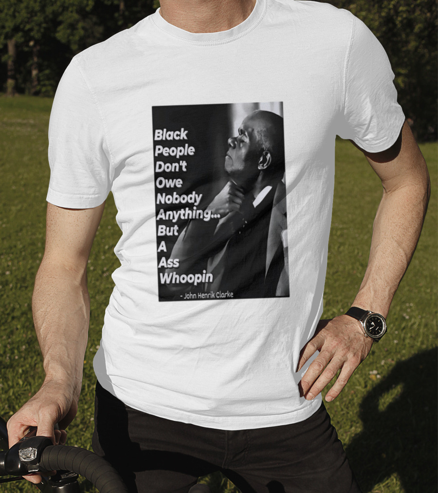 Black People Don't Owe Nobody Anything But A Ass Whoopin John Henrik Clarke T-Shirt