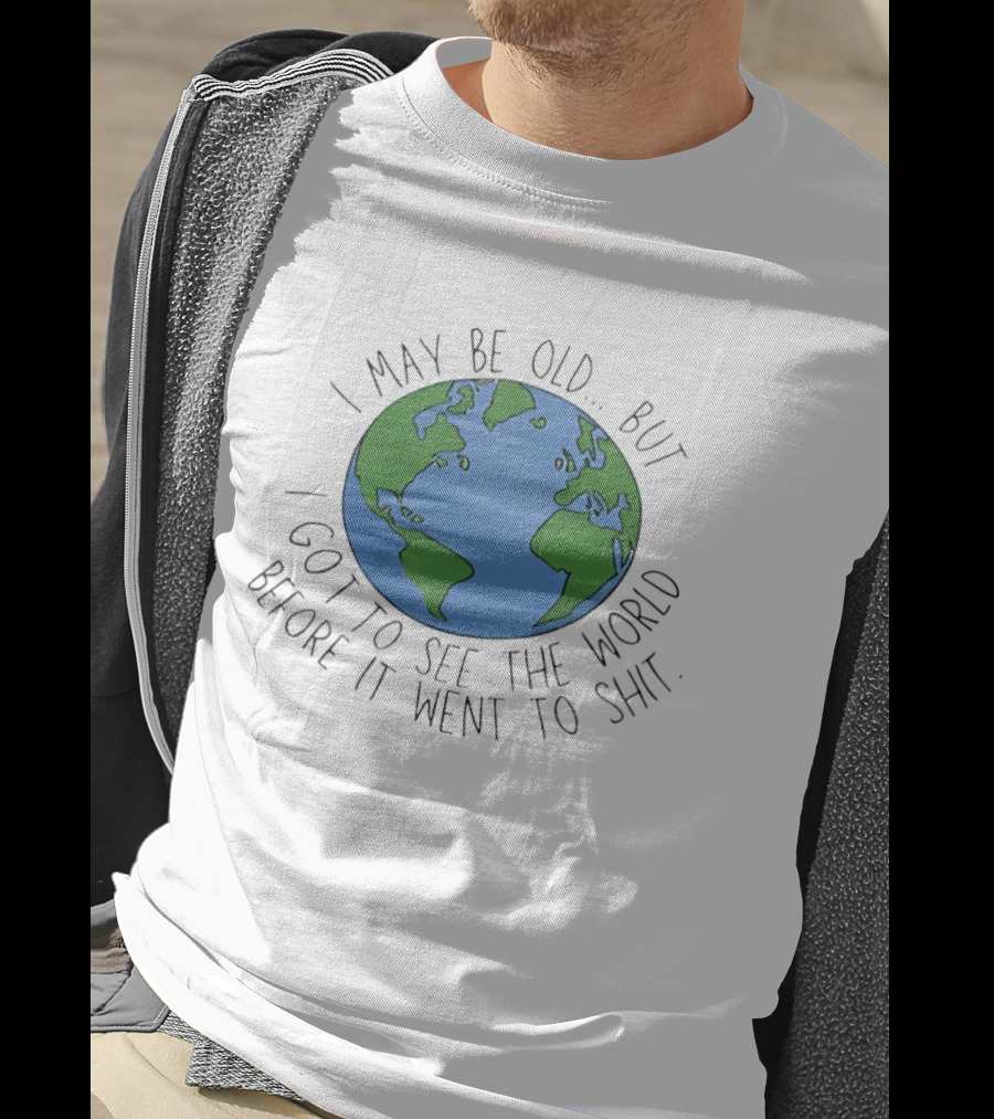 I May Be Old But I Got To See The World Before It Went To Shit Earth T-Shirt