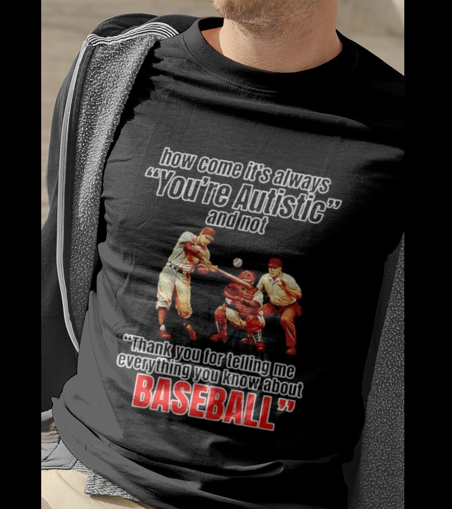 How Come It's Always You're Autistic And Not Thank You For Telling Me Everything You Know About Baseball T-Shirt