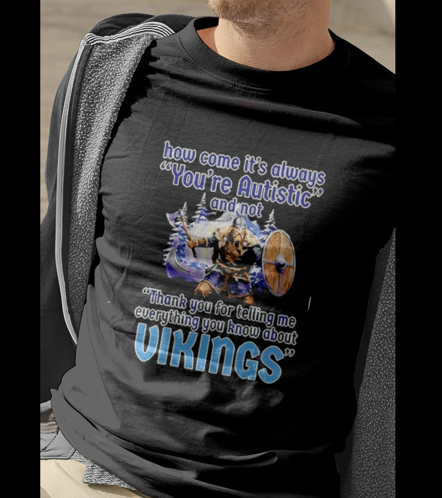 How Come It's Always You're Autistic And Not Thank You For Telling Me Everything You Know About Vikings T-Shirt