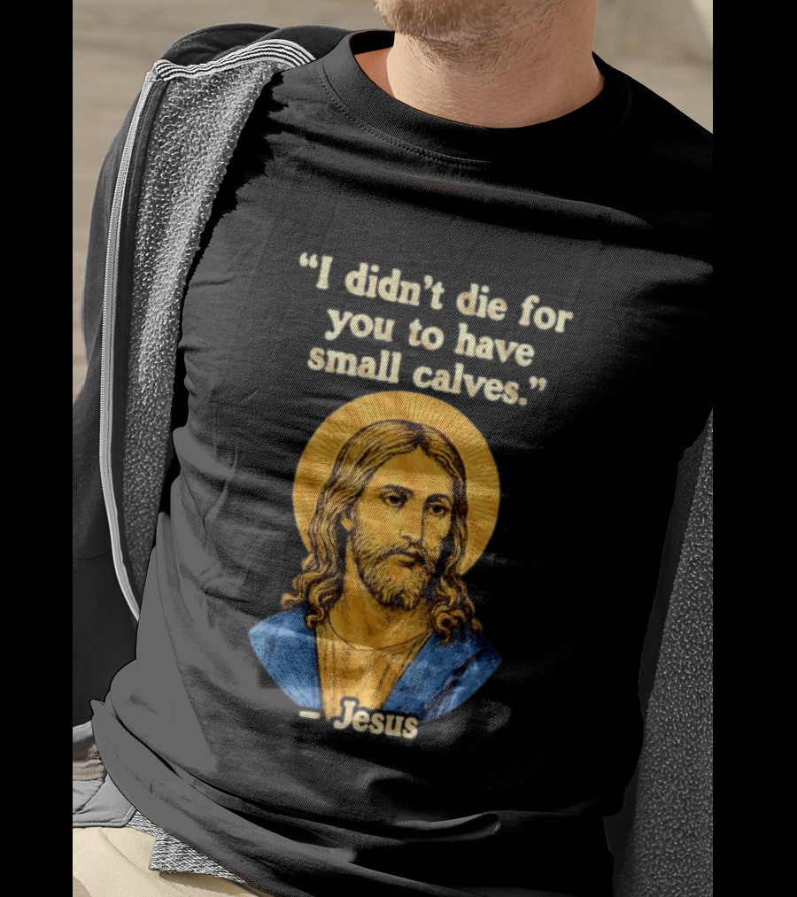 I Didn't Die For You To Have Small Calves Jesus Christ Humor T-Shirt