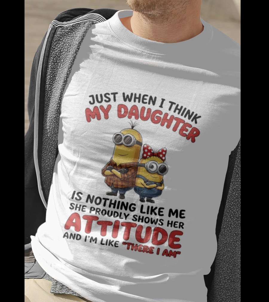 Minions Couple Just When I Think My Daughter Is Nothing Like Me Attitude There I Am T-Shirt