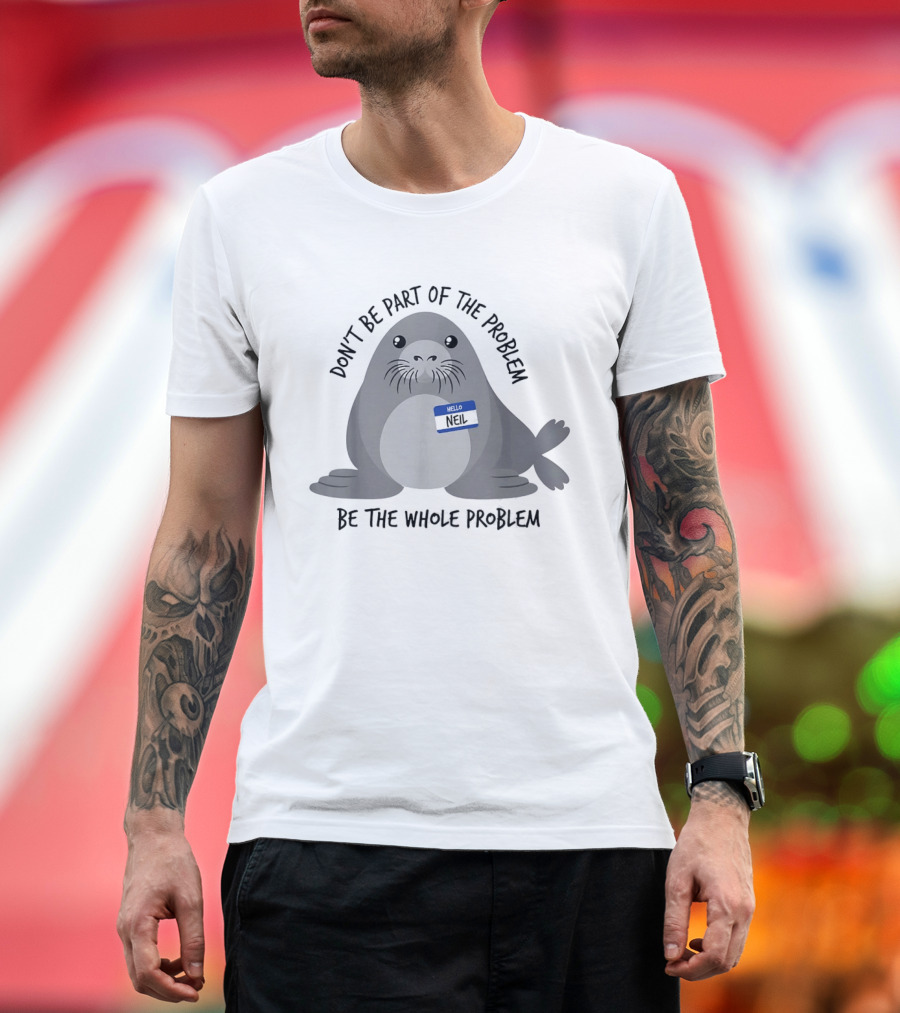 Neil The Seal Don't Be Part Of The Problem Be The Whole Problem T-Shirt