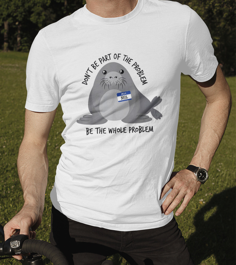 Neil The Seal Don't Be Part Of The Problem Be The Whole Problem T-Shirt