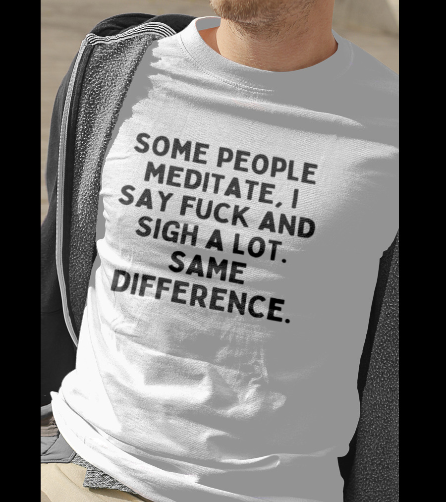 Some People Meditate I Say Fuck And Sigh A Lot Same Difference T-Shirt