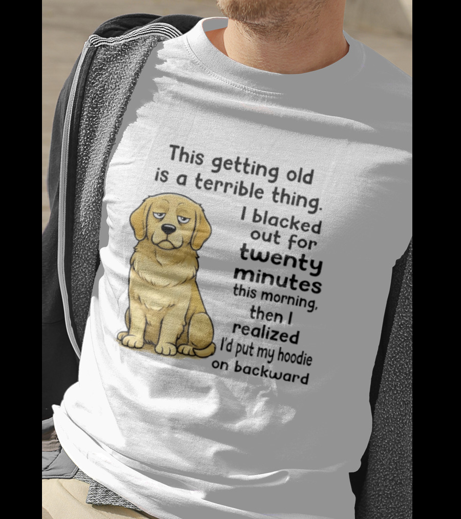 This Getting Old Is A Terrible Thing Golden Retriever I Blacked Out For Twenty Minutes This Morning Then I Realized I'd Put My On Backward T-Shirt
