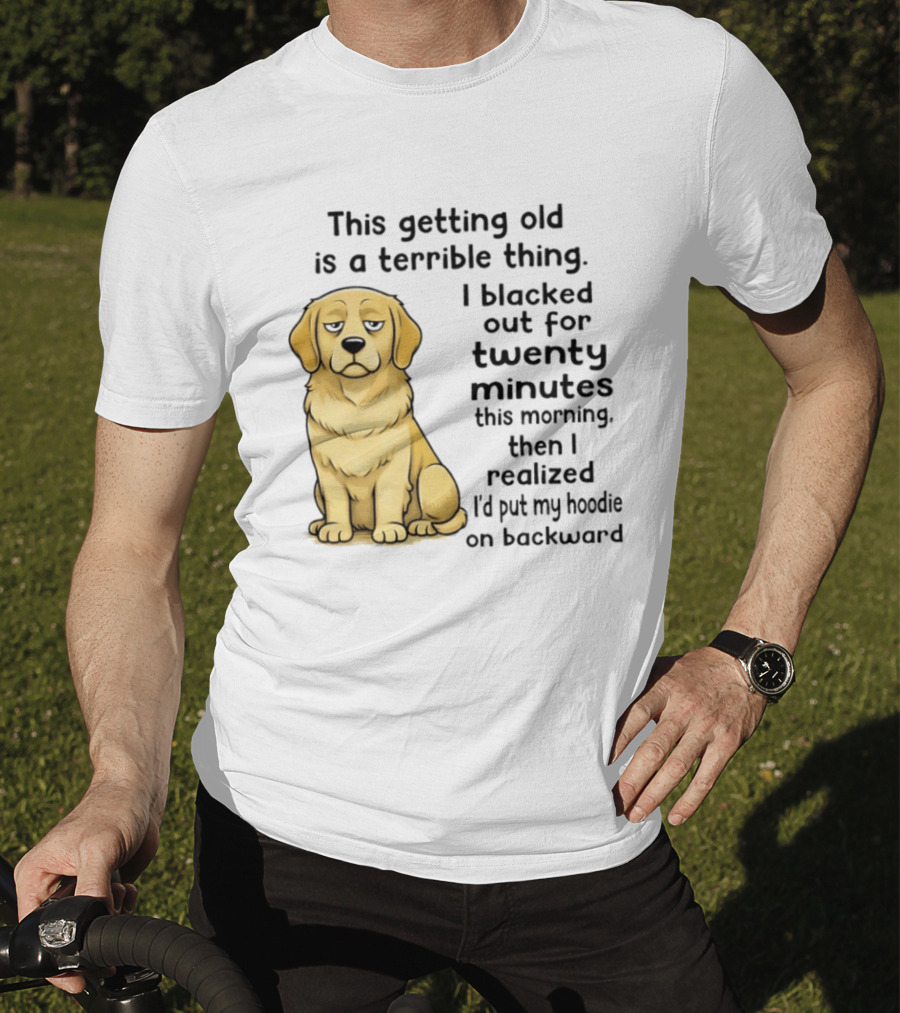 This Getting Old Is A Terrible Thing Golden Retriever I Blacked Out For Twenty Minutes This Morning Then I Realized I'd Put My On Backward T-Shirt