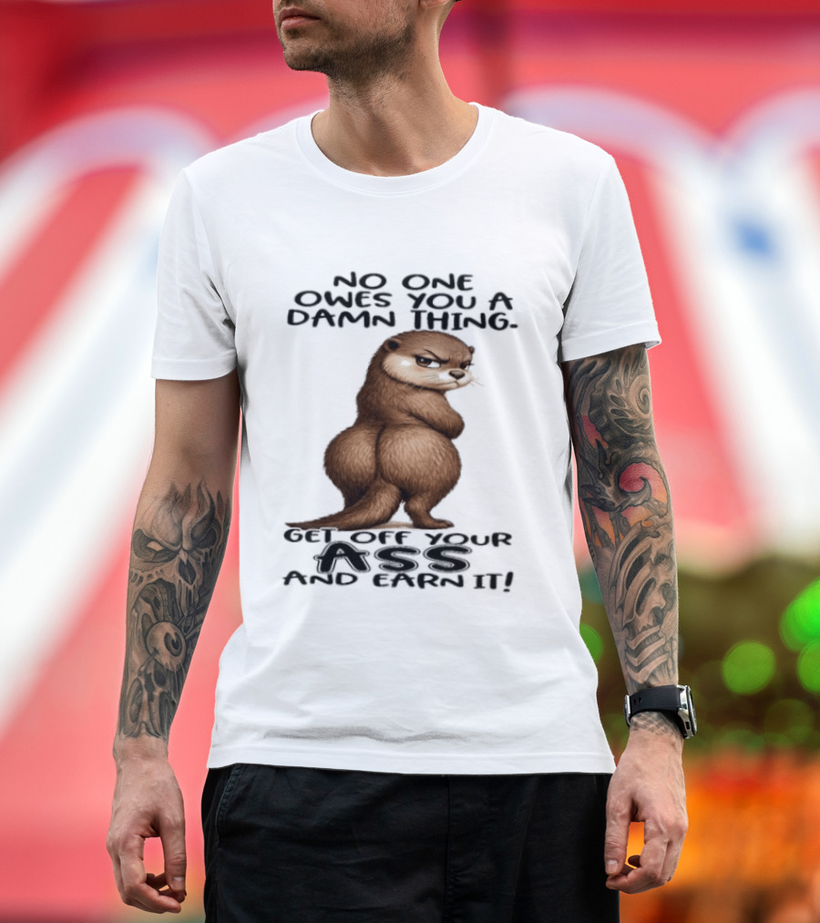 Otter No One Owes You A Damn Thing Get Off Your Ass And Earn It T-Shirt