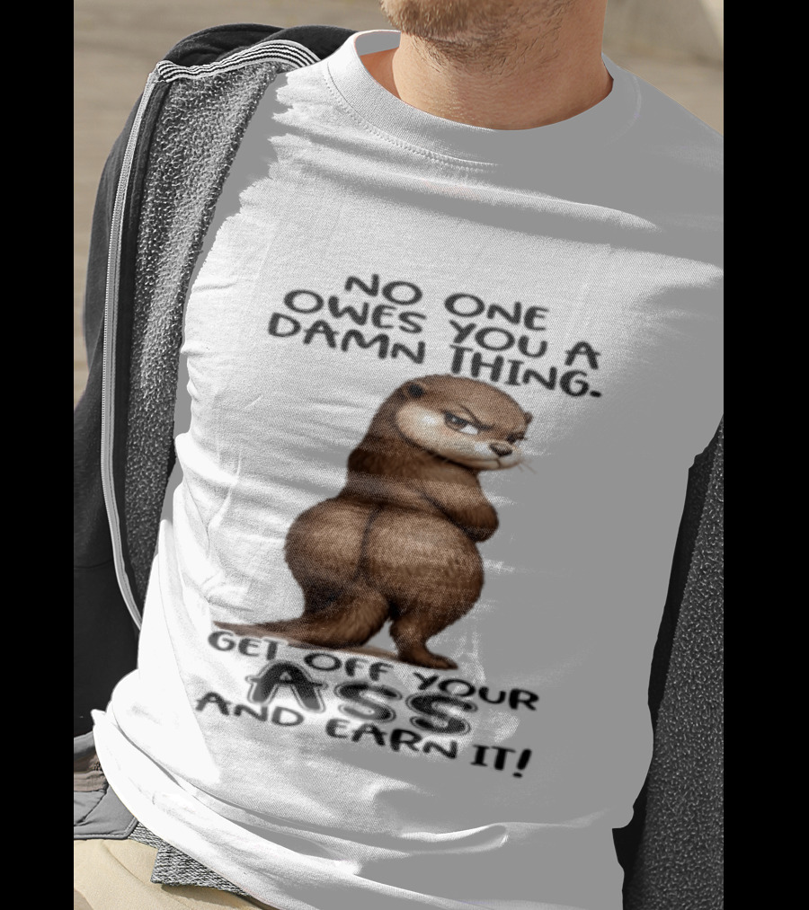 Otter No One Owes You A Damn Thing Get Off Your Ass And Earn It T-Shirt