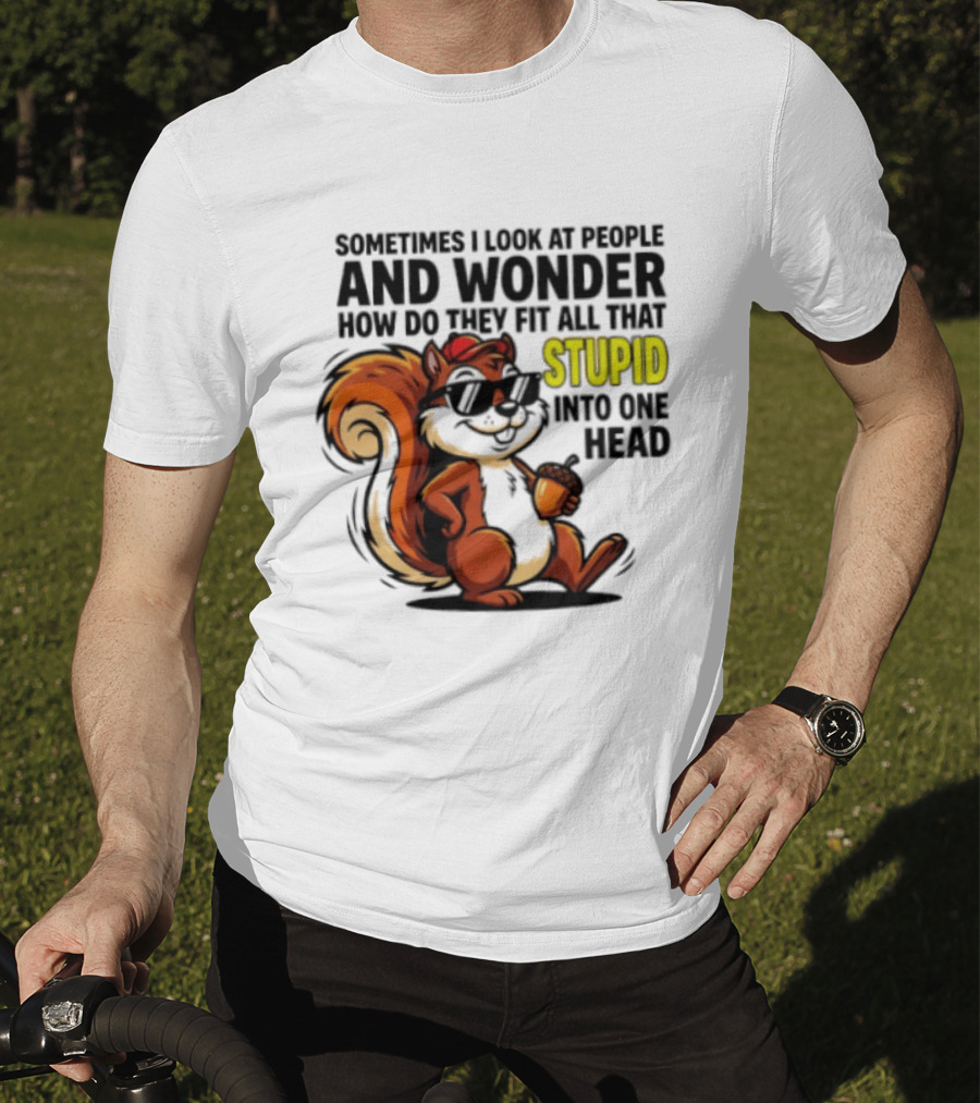 Sometimes I Look At People And Wonder How Do They Fit All That Stupid Into One Head Squirrel With Sunglasses And Acorn T-Shirt