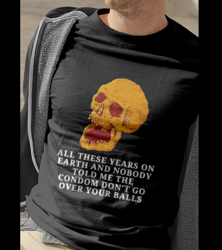 Burrito Meltdown All These Years On Earth Nobody Told Me The Condom Don't Go Over Your Balls Skull T-Shirt
