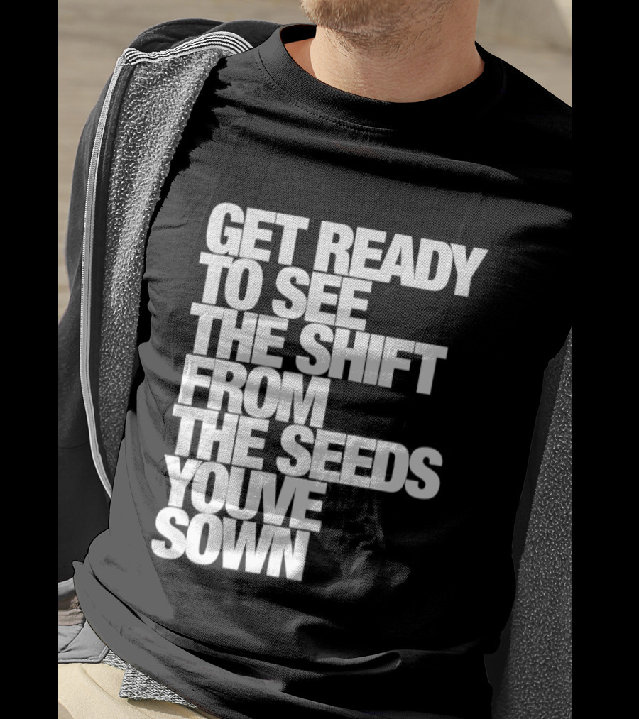 Get Ready To See The Shift From The Seeds You've Sown T-Shirt