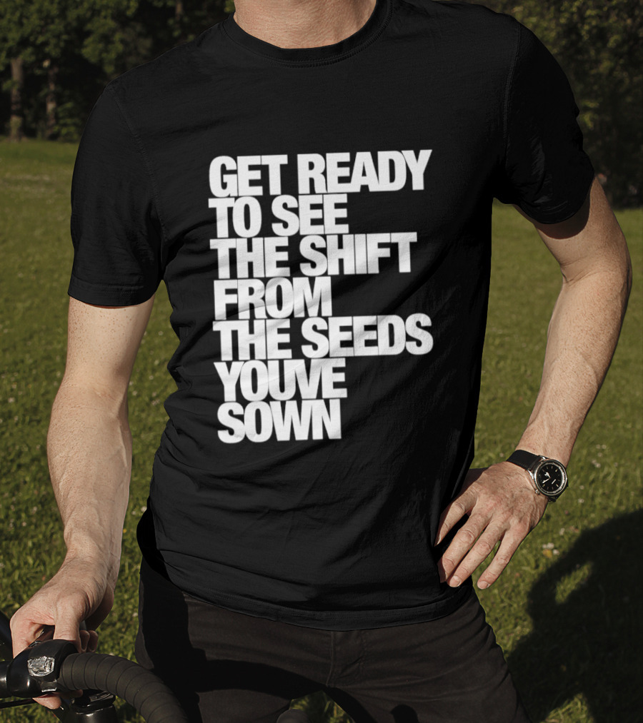 Get Ready To See The Shift From The Seeds You've Sown T-Shirt