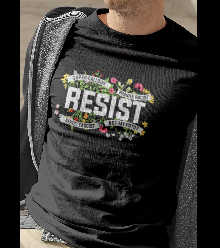 Resist Super Callous Fragile Racist Sexist Fascist Not My POTUS Floral Protest T-Shirt