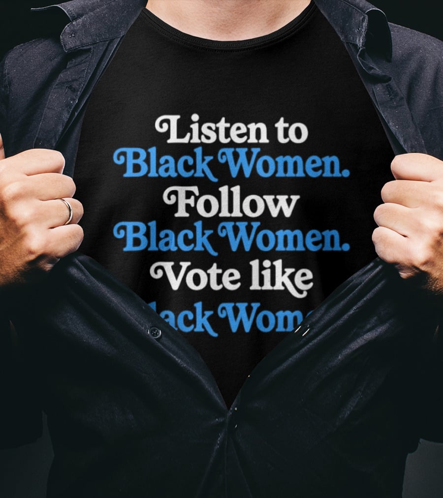 Listen To Black Women Follow Black Women Vote Like Black Women T-Shirt