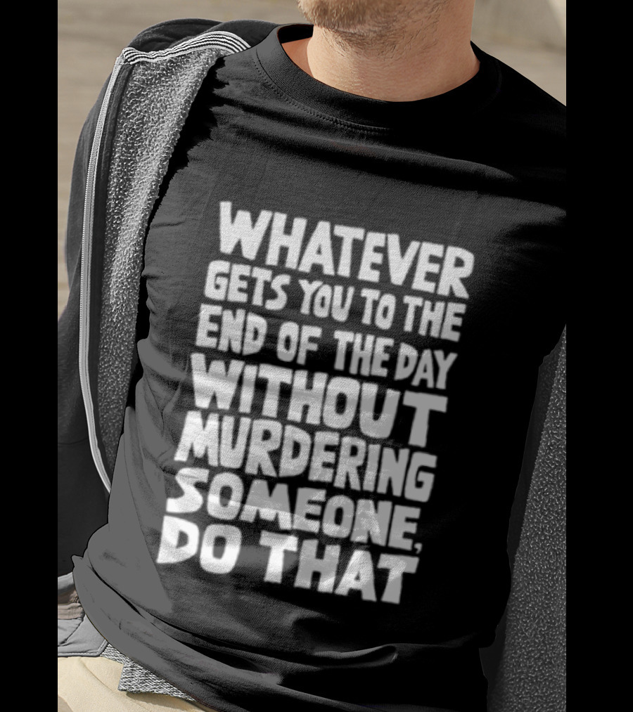 Whatever Gets You To The End Of The Day Without Murdering Someone Do That T-Shirt