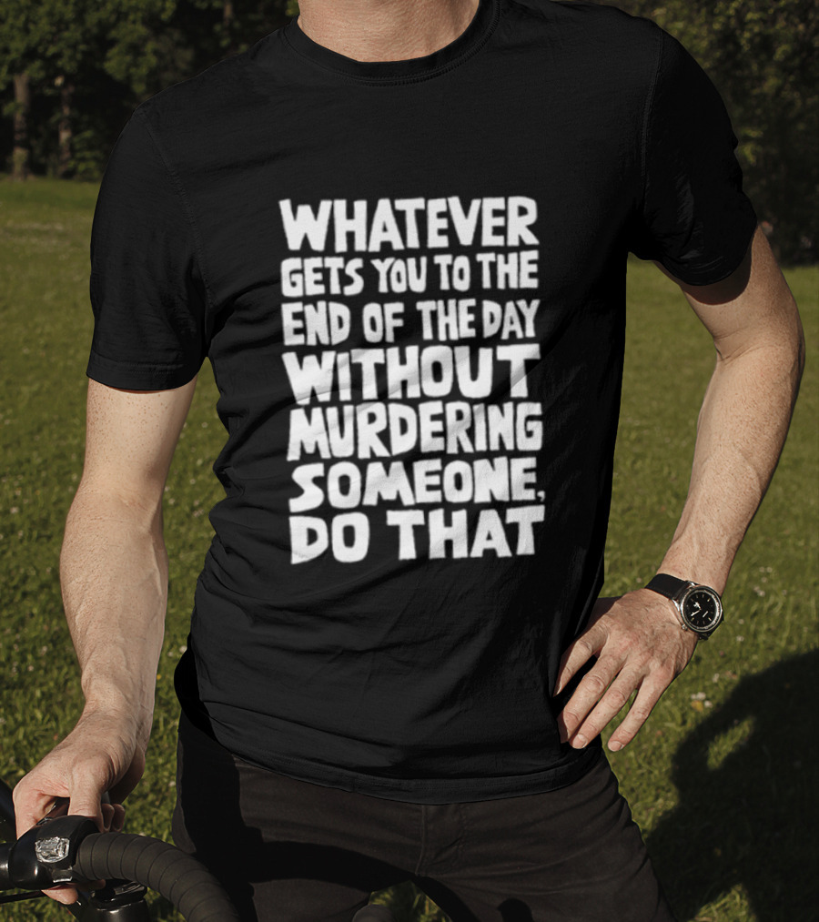 Whatever Gets You To The End Of The Day Without Murdering Someone Do That T-Shirt