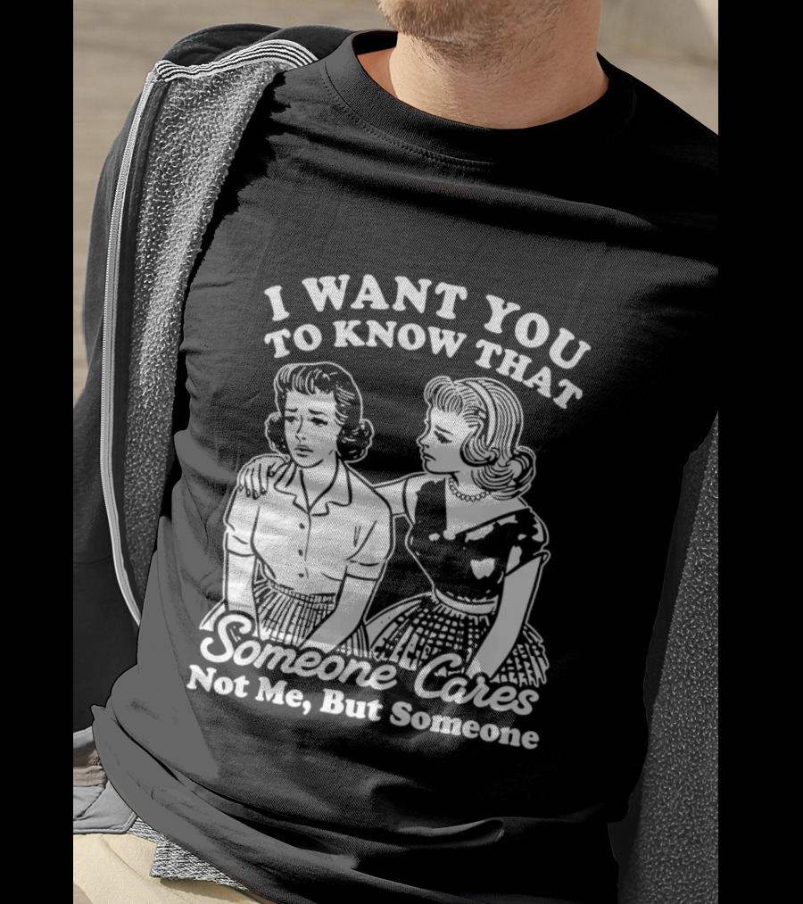 I Want You To Know That Someone Cares Not Me But Someone T-Shirt