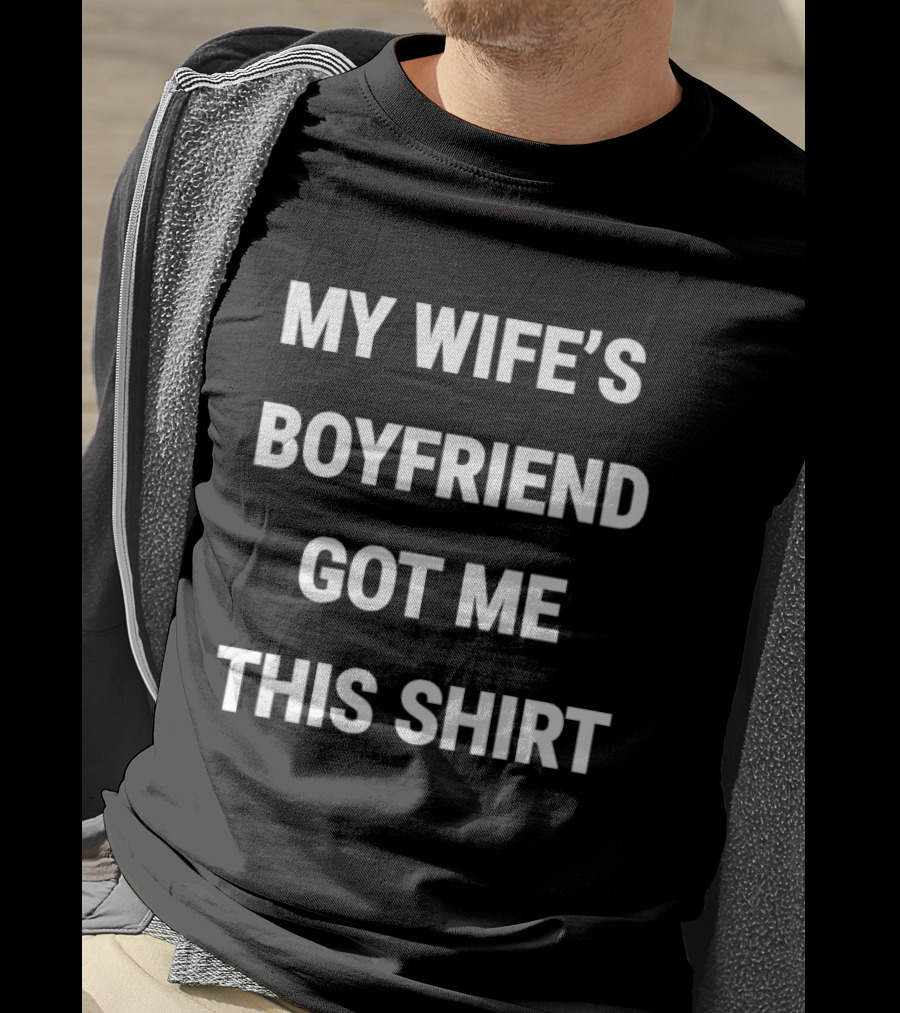 My Wife's Boyfriend Got Me This T-Shirt