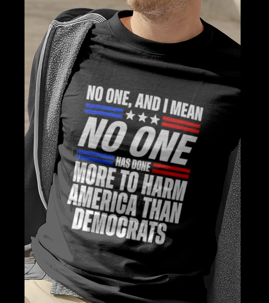 No One And I Mean No One Has Done More To Harm America Than Democrats T-Shirt