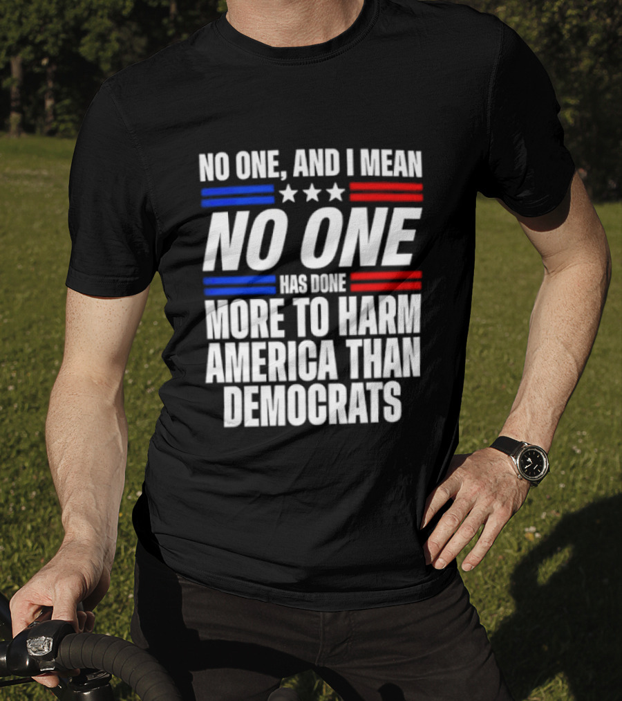 No One And I Mean No One Has Done More To Harm America Than Democrats T-Shirt