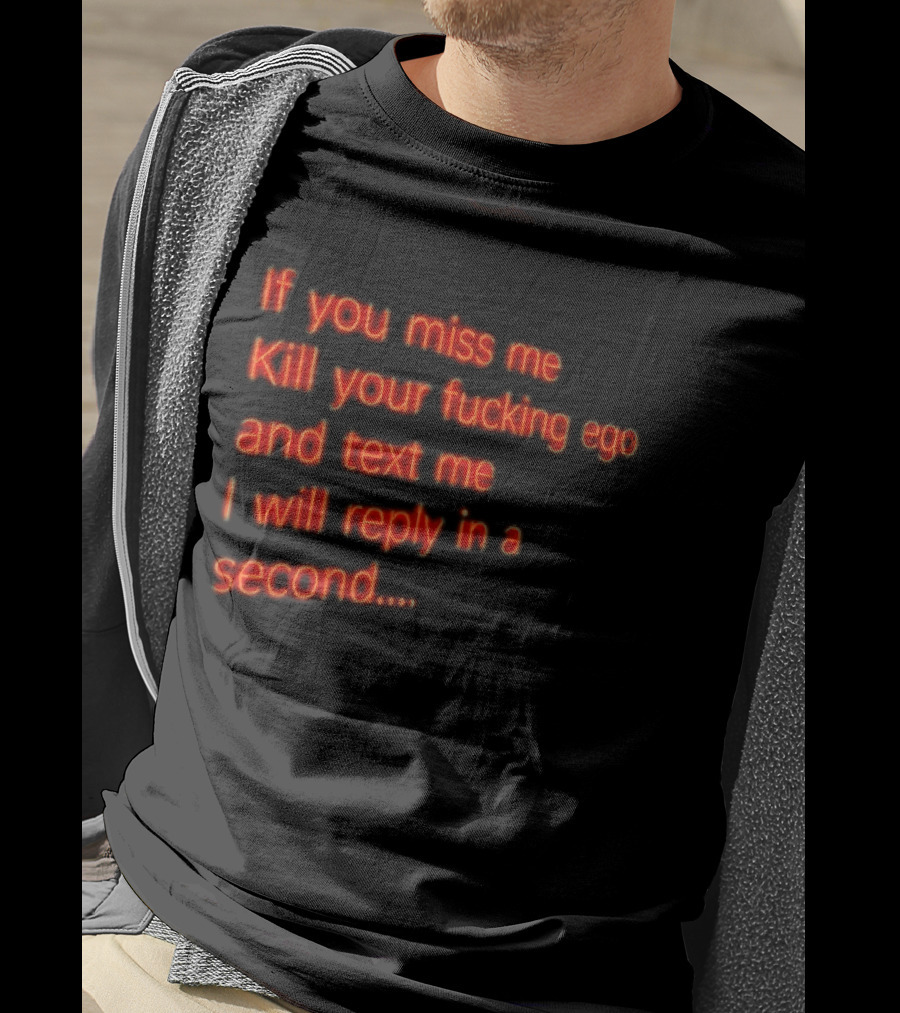 If You Miss Me Kill Your Fucking Ego And Text Me I Will Reply In A Second T-Shirt