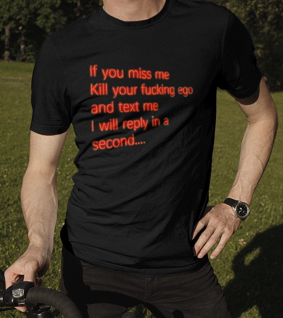 If You Miss Me Kill Your Fucking Ego And Text Me I Will Reply In A Second T-Shirt