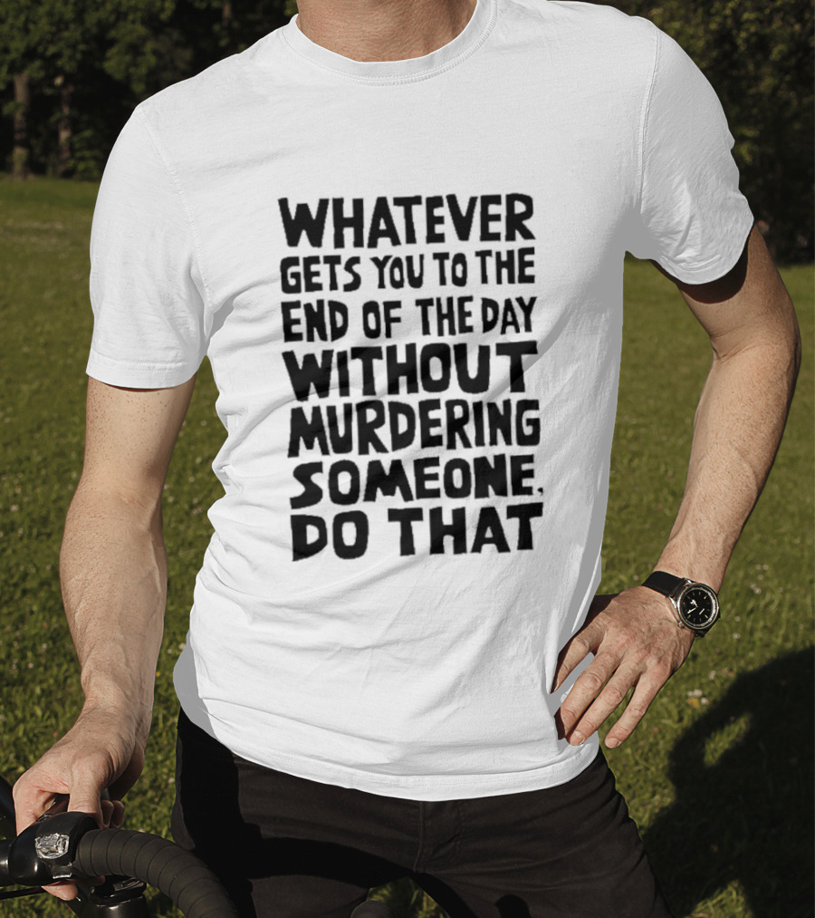 Whatever Gets You To The End Of The Day Without Murdering Someone Do That T-Shirt