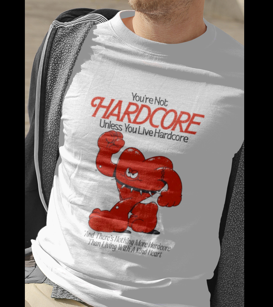 You're Not Hardcore Unless You Live Hardcore And There's Nothing More Hardcore Than Living With A Kind Heart T-Shirt