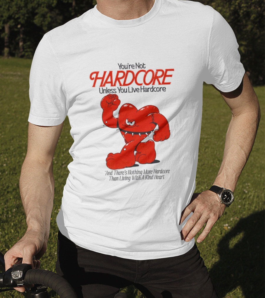 You're Not Hardcore Unless You Live Hardcore And There's Nothing More Hardcore Than Living With A Kind Heart T-Shirt