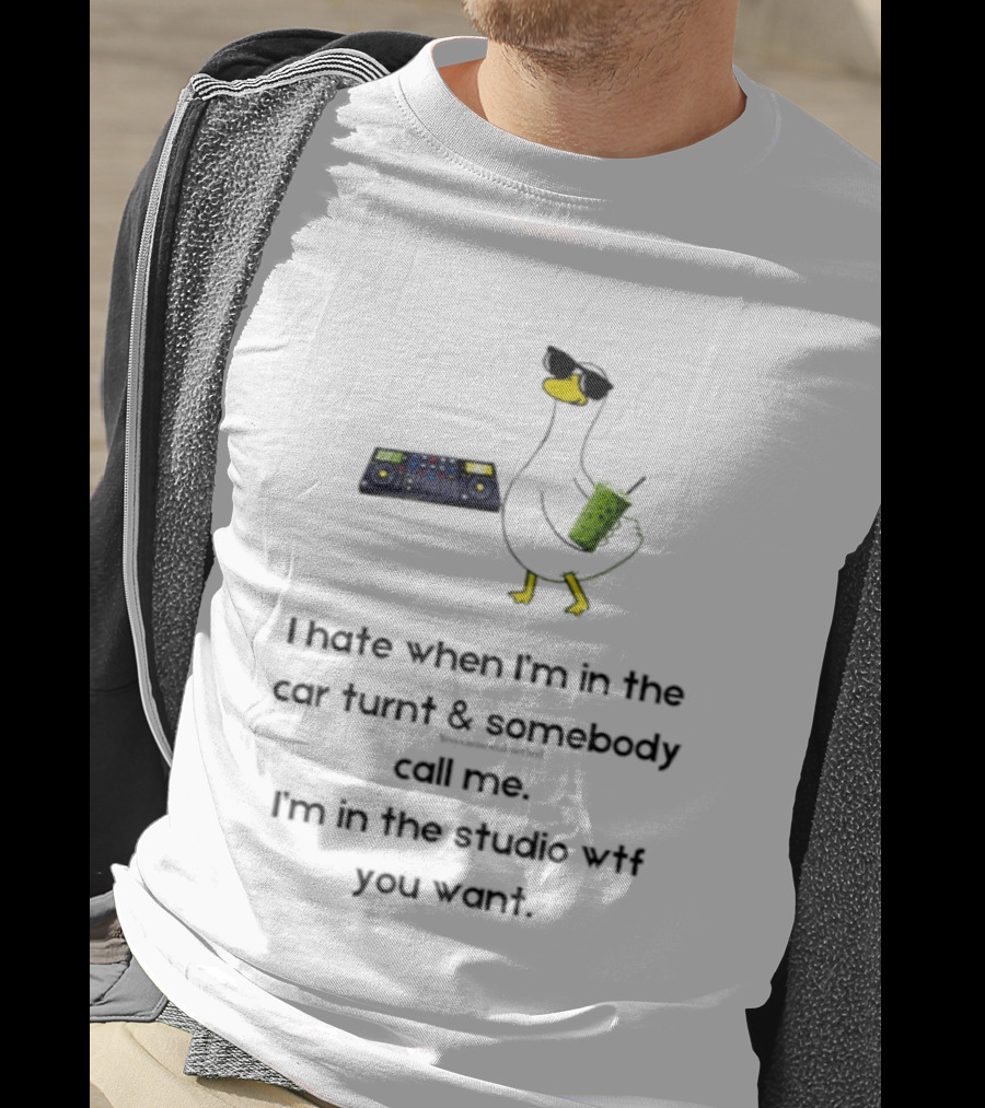 DJ Duck I Hate When I'm In The Car Turnt And Somebody Call Me I'm In The Studio WTF You Want T-Shirt