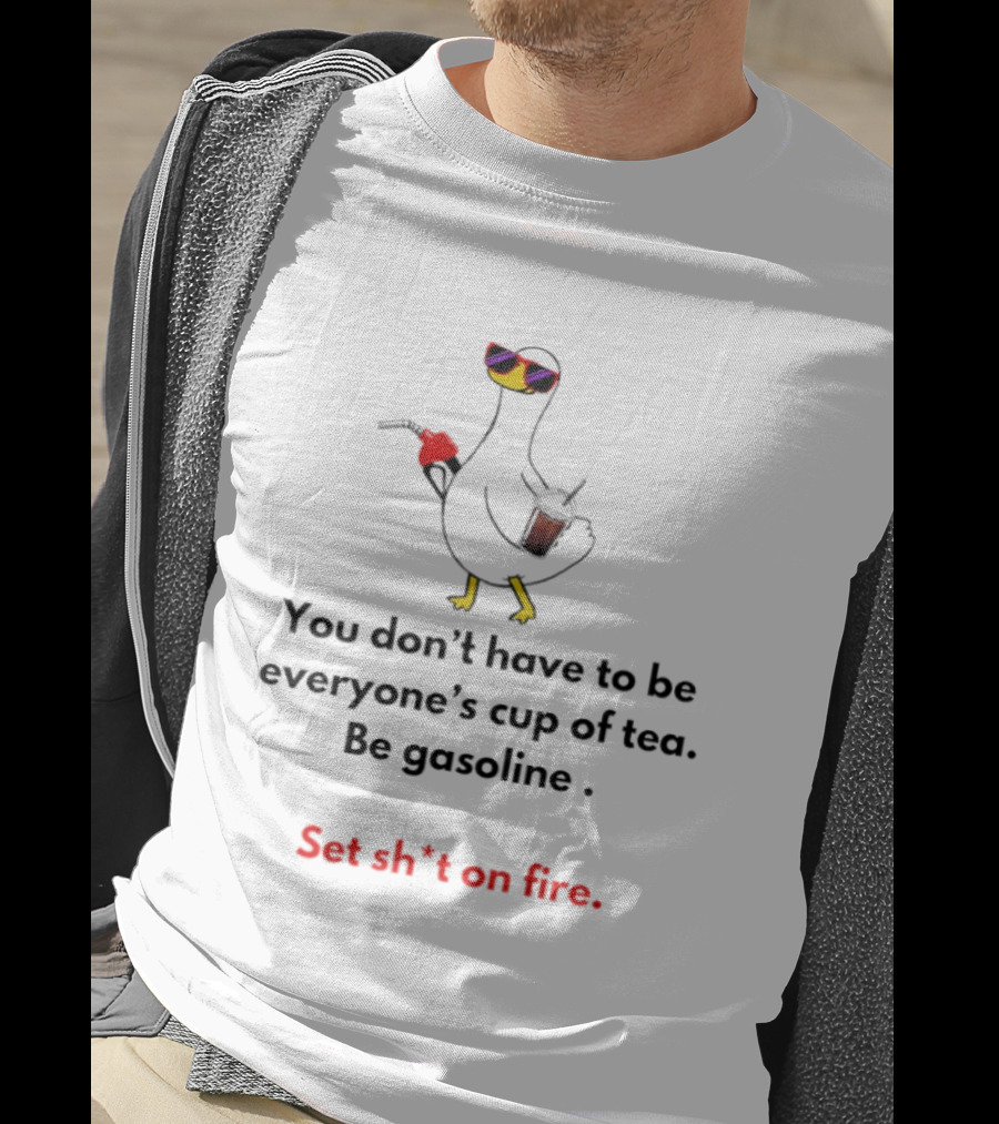 Duck You Don't Have To Be Everyone's Cup Of Tea Be Gasoline Set Sh*t On Fire T-Shirt