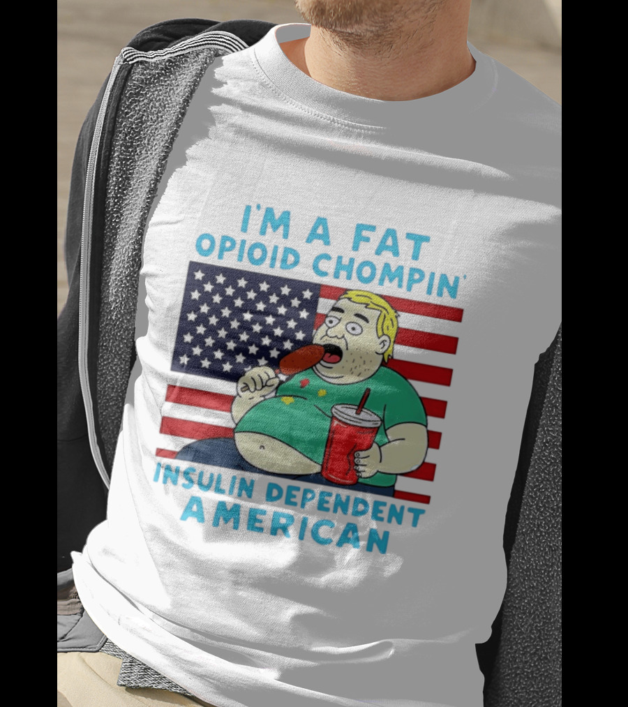 I'm A Fat Opioid Chompin Insulin Dependent American T-Shirt
