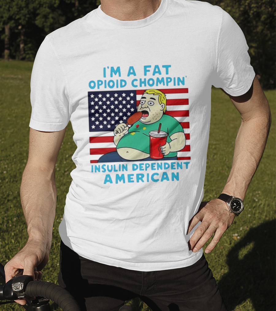 I'm A Fat Opioid Chompin Insulin Dependent American T-Shirt