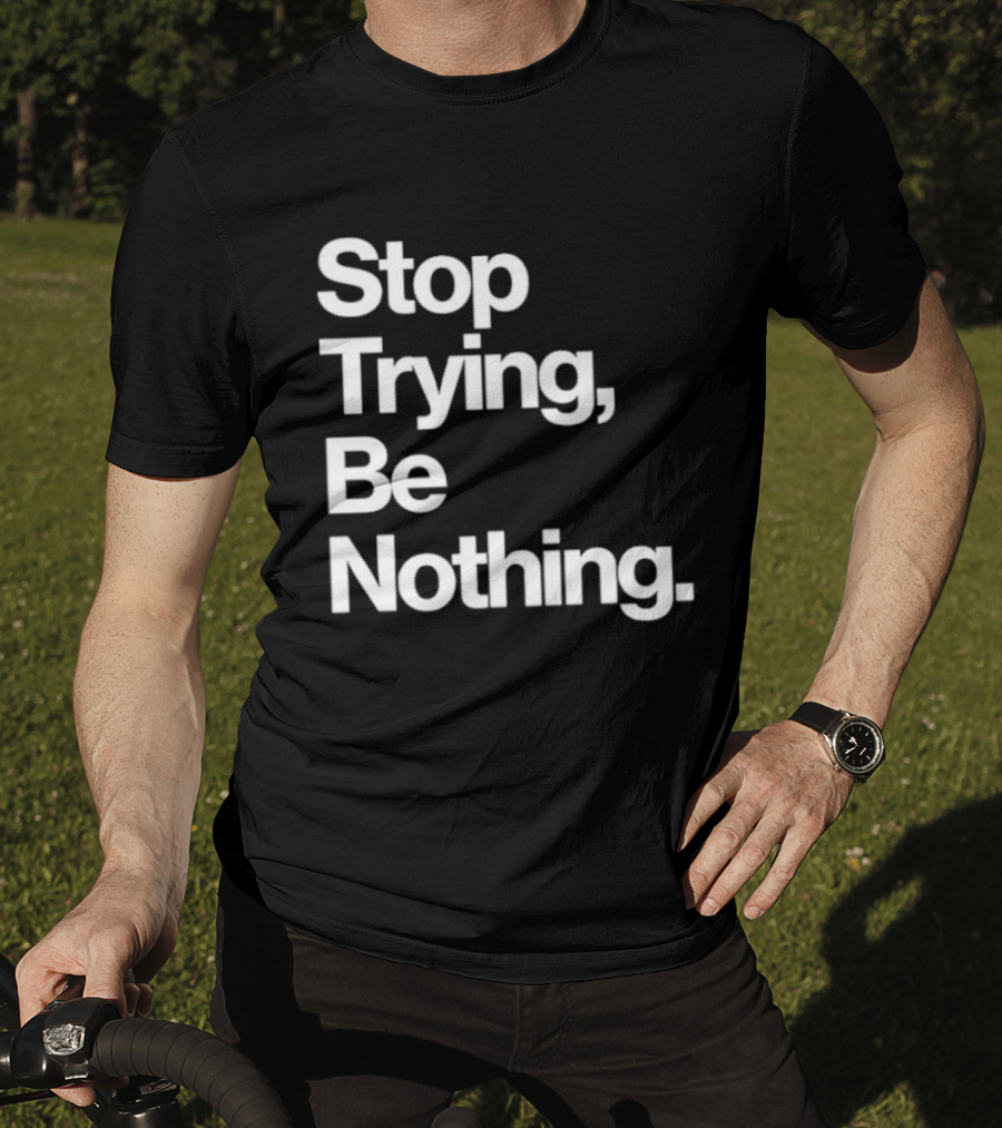Stop Trying Be Nothing Motivational Message T-Shirt