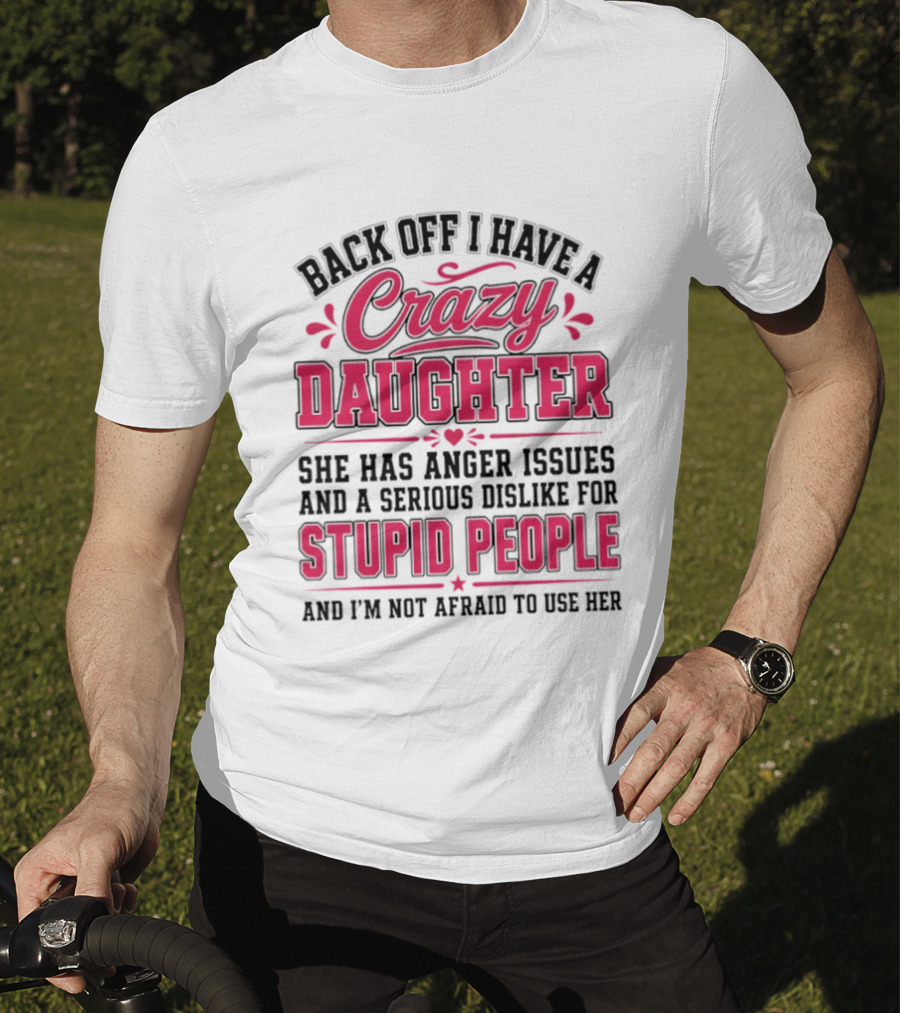 Back Off I Have A Crazy Daughter She Has Anger Issues Dislike For Stupid People Not Afraid To Use Her T-Shirt