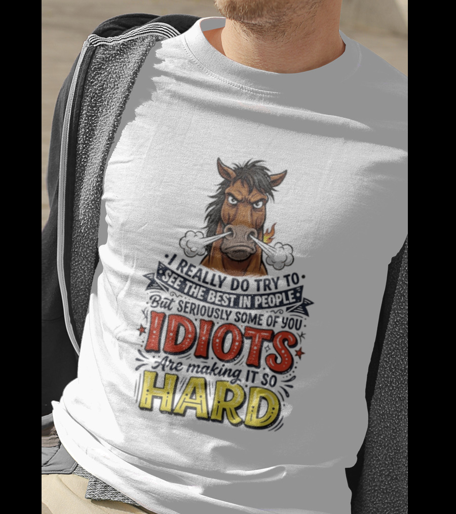 Horse I Really Do Try To See The Best In People Seriously Some Of You Idiots Are Making It So Hard T-Shirt