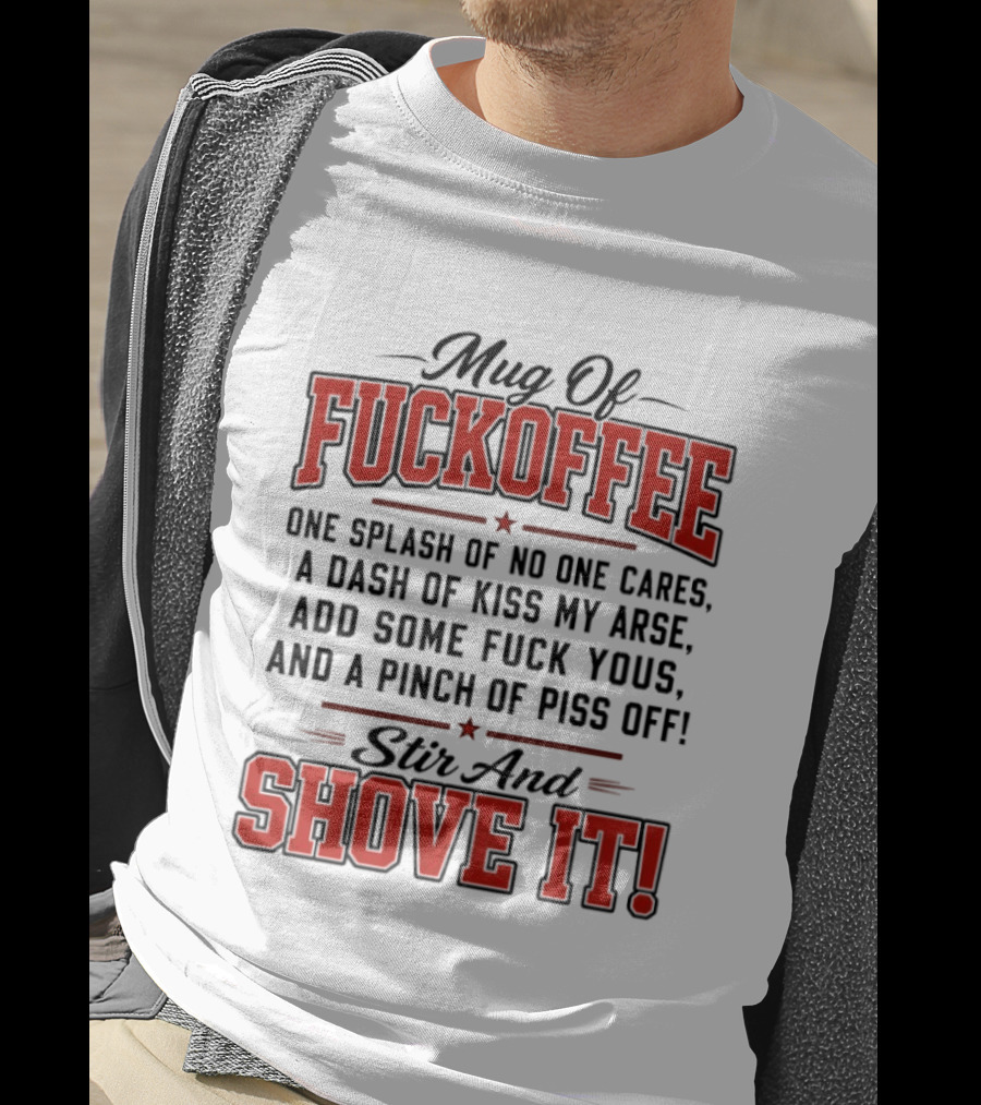 Of Fuckoffee One Splash Of No One Cares A Dash Of Kiss My Arse Add Some Fuck Yous And A Pinch Of Piss Off Stir And Shove It T-Shirt