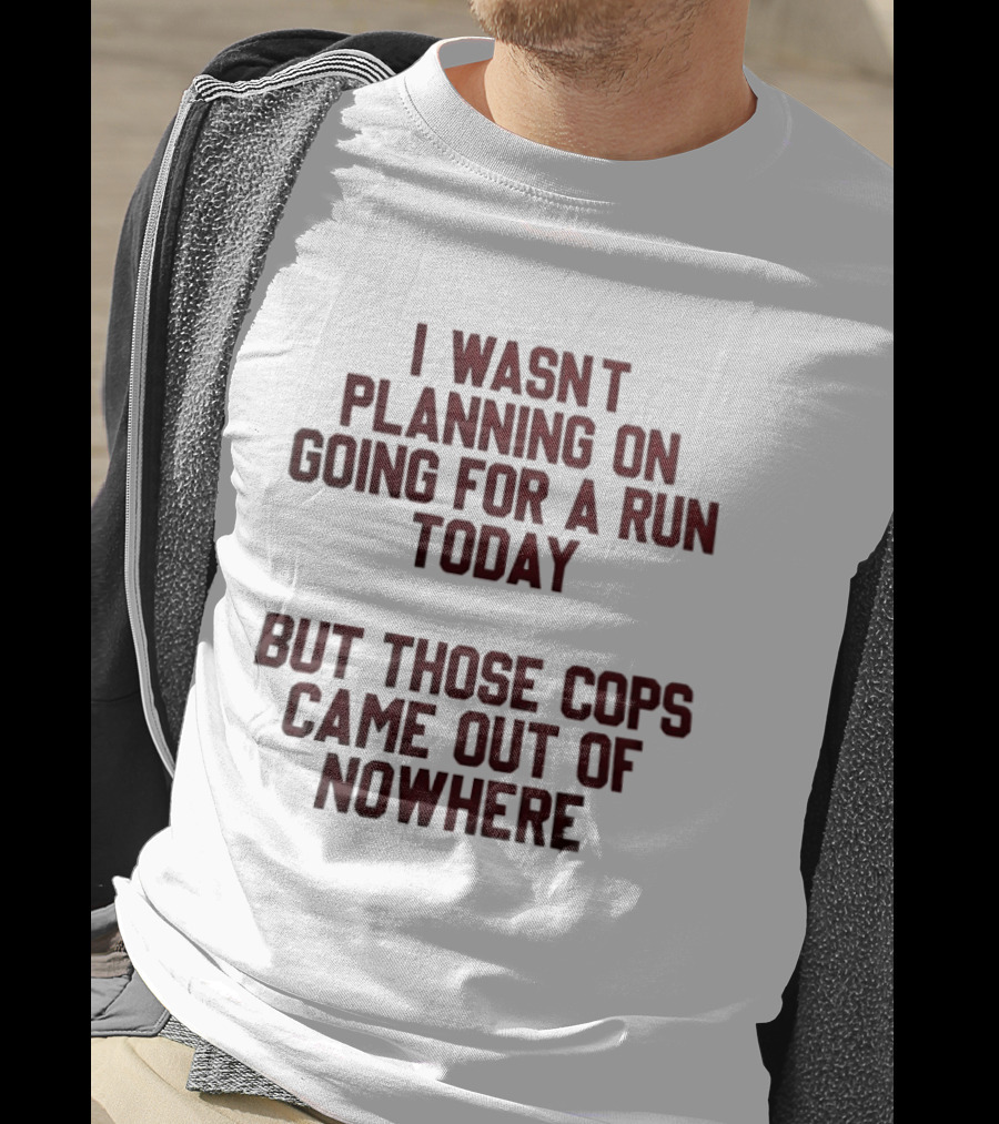 I Wasn't Planning On Going For A Run Today But Those Cops Came Out Of Nowhere Running Humor T-Shirt