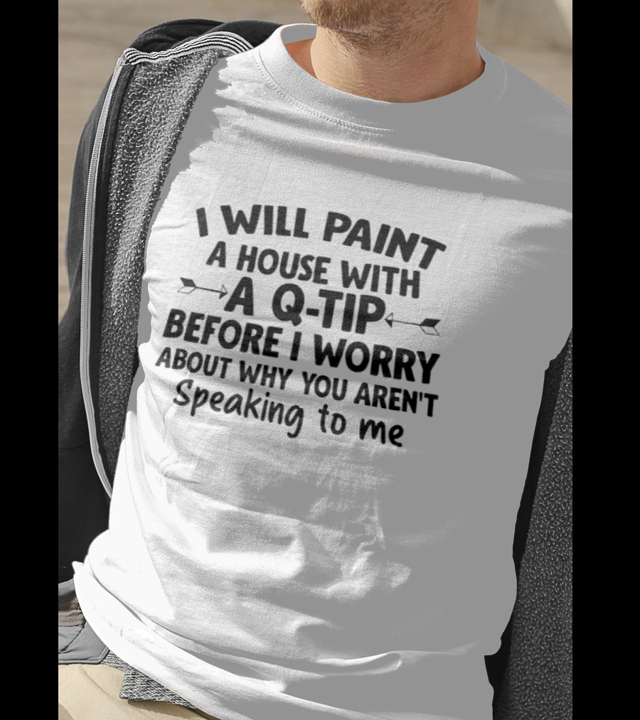 I Will Paint A House With A Q Tip Before I Worry About Why You Aren't Speaking To Me T-Shirt