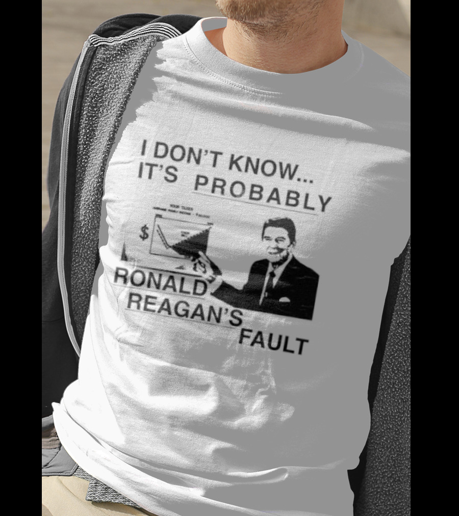 I Don't Know It's Probably Ronald Reagan's Fault T-Shirt